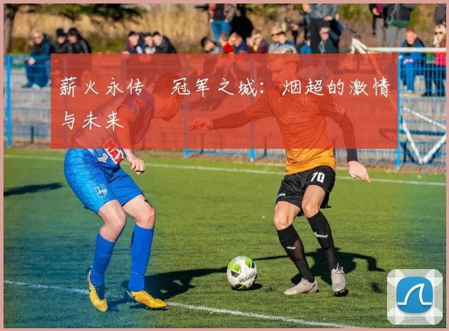 薪火永传•冠军之城：烟超的激情与未来