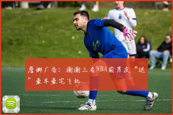 詹娜广告：谢谢三名NBA前男友“送”豪车豪宅飞机