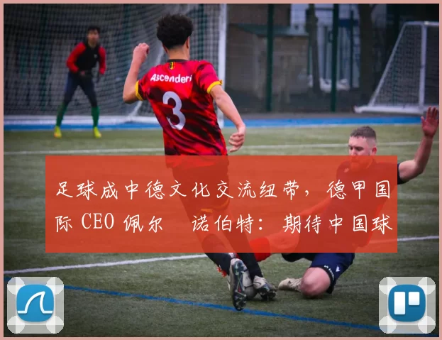 足球成中德文化交流纽带，德甲国际 CEO 佩尔・诺伯特：期待中国球员登场