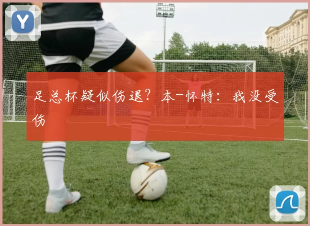 足总杯疑似伤退？本-怀特：我没受伤