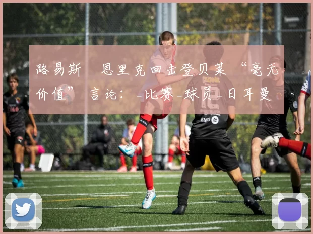 路易斯・恩里克回击登贝莱 “毫无价值” 言论：_比赛_球员_日耳曼