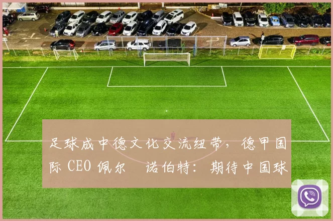 足球成中德文化交流纽带，德甲国际 CEO 佩尔・诺伯特：期待中国球员登场