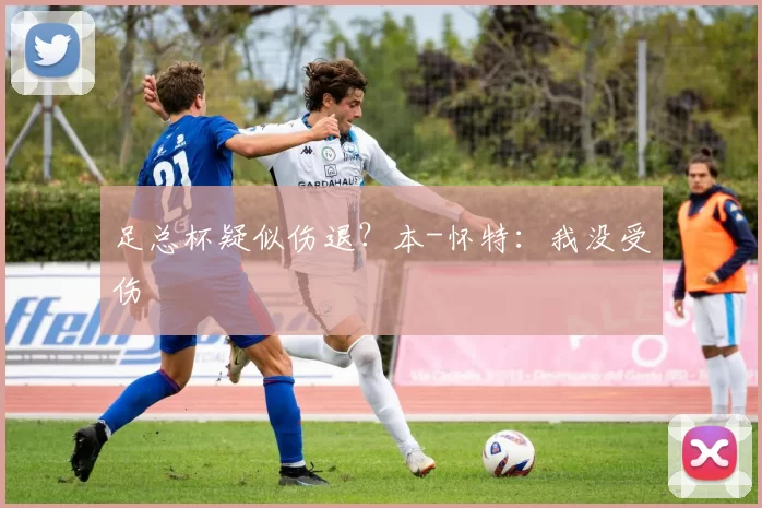 足总杯疑似伤退？本-怀特：我没受伤