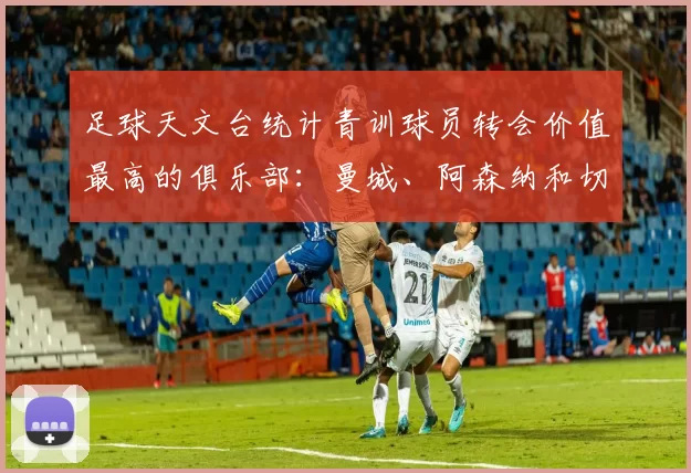 足球天文台统计青训球员转会价值最高的俱乐部：曼城、阿森纳和切尔西排名英超前三，巴萨一线队22名青训球员，6.4亿英镑断层领先1️⃣ 巴塞罗那｜22人｜6.401