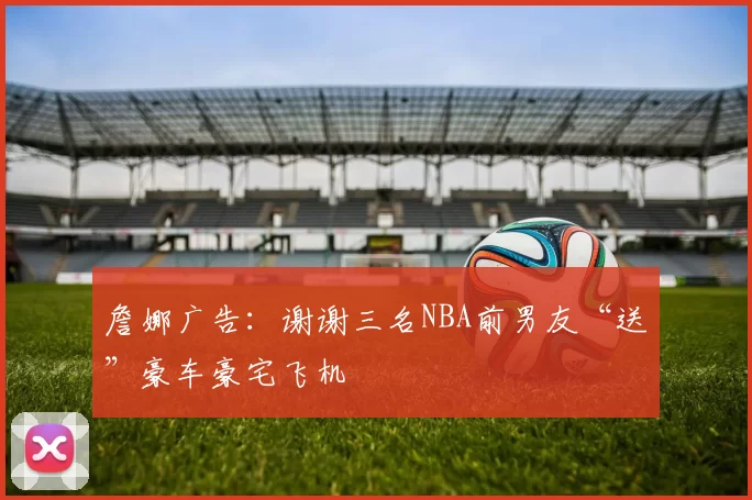 詹娜广告：谢谢三名NBA前男友“送”豪车豪宅飞机