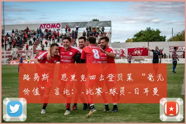 路易斯・恩里克回击登贝莱 “毫无价值” 言论：_比赛_球员_日耳曼