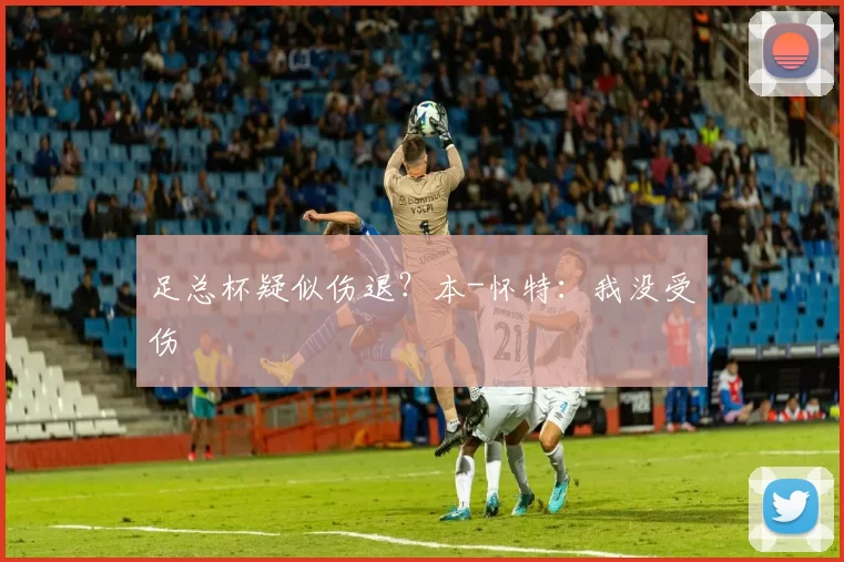 足总杯疑似伤退？本-怀特：我没受伤