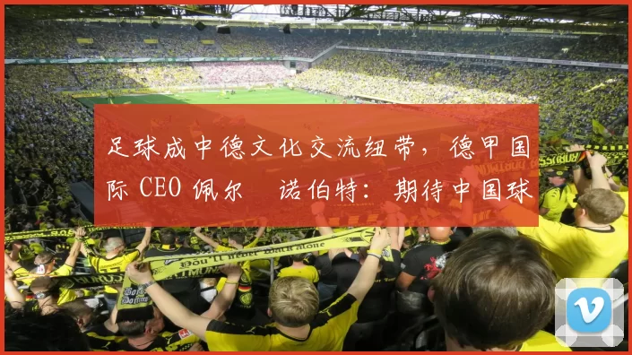 足球成中德文化交流纽带，德甲国际 CEO 佩尔・诺伯特：期待中国球员登场