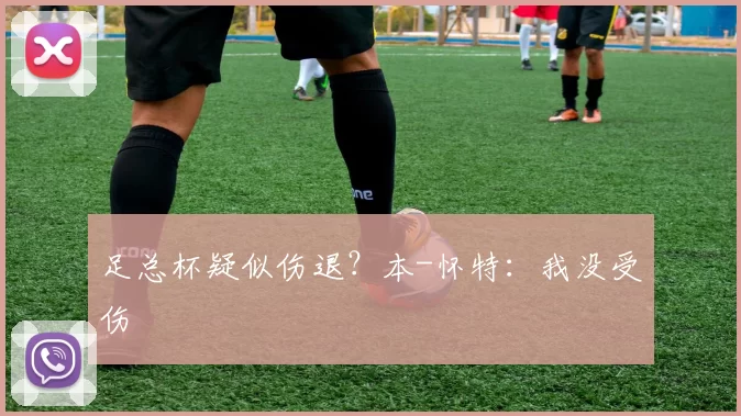足总杯疑似伤退？本-怀特：我没受伤