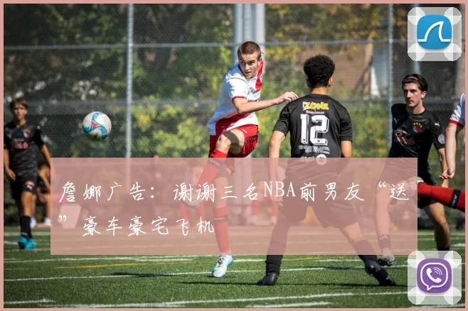 詹娜广告：谢谢三名NBA前男友“送”豪车豪宅飞机