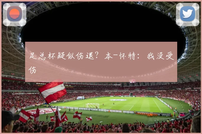足总杯疑似伤退?本-怀特:我没受伤