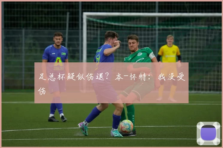 足总杯疑似伤退？本-怀特：我没受伤