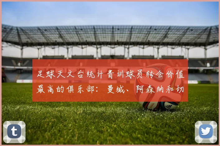 足球天文台统计青训球员转会价值最高的俱乐部：曼城、阿森纳和切尔西排名英超前三，巴萨一线队22名青训球员，6.4亿英镑断层领先1️⃣ 巴塞罗那｜22人｜6.401