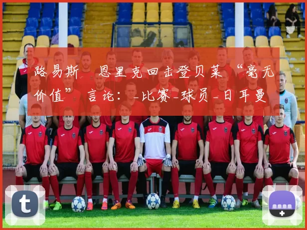路易斯・恩里克回击登贝莱 “毫无价值” 言论:_比赛_球员_日耳曼