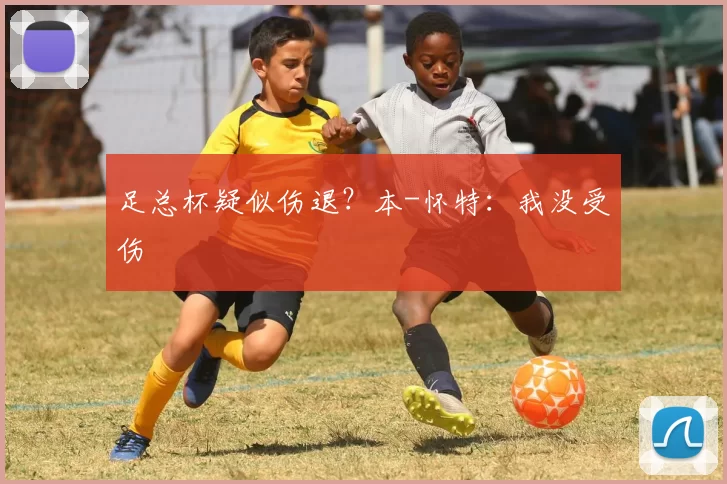 足总杯疑似伤退？本-怀特：我没受伤