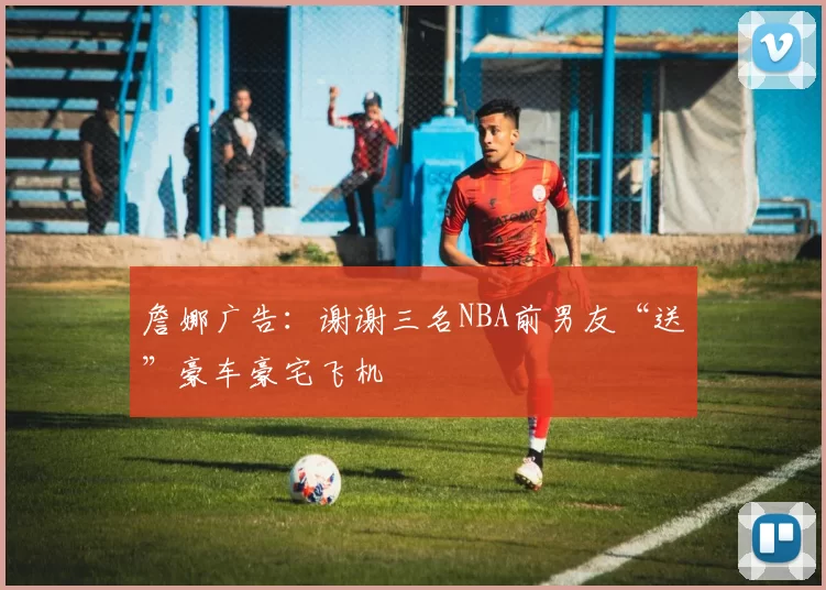 詹娜广告：谢谢三名NBA前男友“送”豪车豪宅飞机