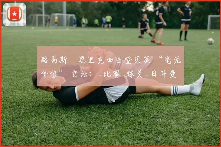路易斯・恩里克回击登贝莱 “毫无价值” 言论:_比赛_球员_日耳曼