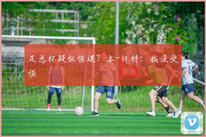 足总杯疑似伤退？本-怀特：我没受伤