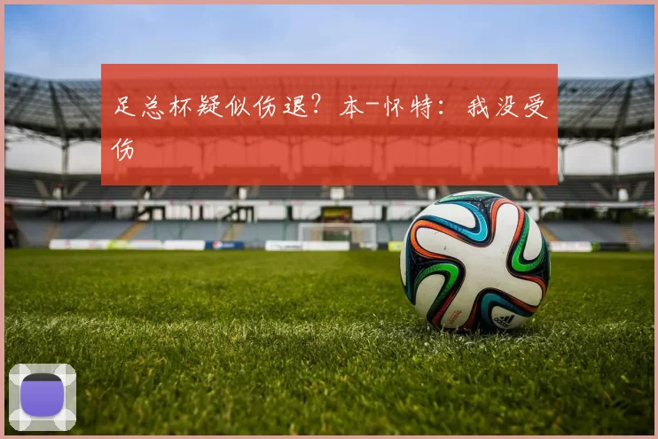 足总杯疑似伤退？本-怀特：我没受伤