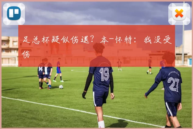 足总杯疑似伤退？本-怀特：我没受伤