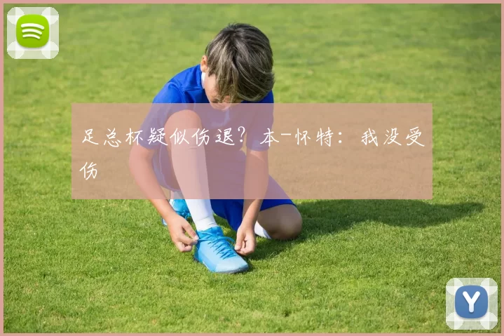 足总杯疑似伤退?本-怀特:我没受伤