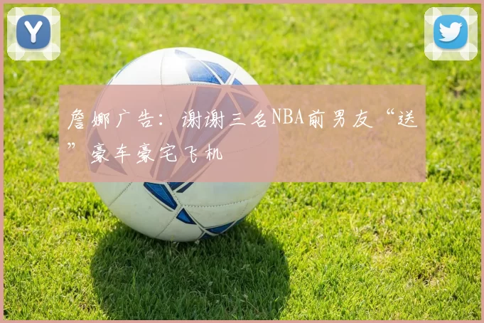 詹娜广告：谢谢三名NBA前男友“送”豪车豪宅飞机