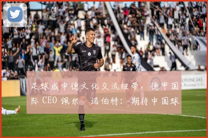 足球成中德文化交流纽带，德甲国际 CEO 佩尔・诺伯特：期待中国球员登场