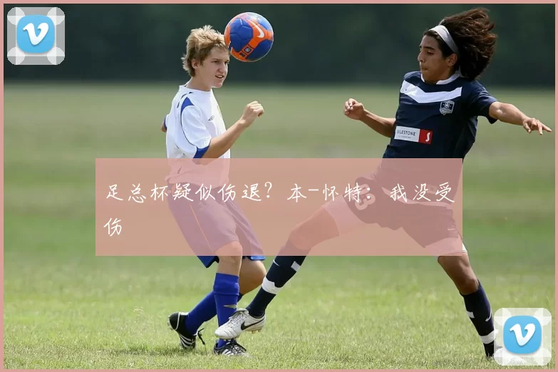 足总杯疑似伤退？本-怀特：我没受伤