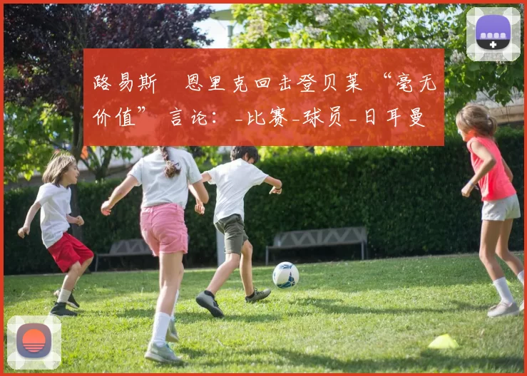 路易斯・恩里克回击登贝莱 “毫无价值” 言论：_比赛_球员_日耳曼