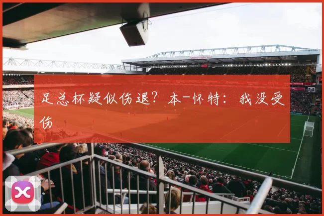 足总杯疑似伤退？本-怀特：我没受伤