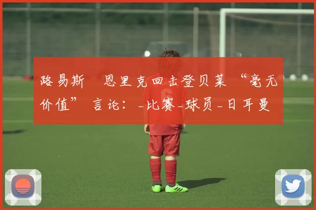 路易斯・恩里克回击登贝莱 “毫无价值” 言论：_比赛_球员_日耳曼