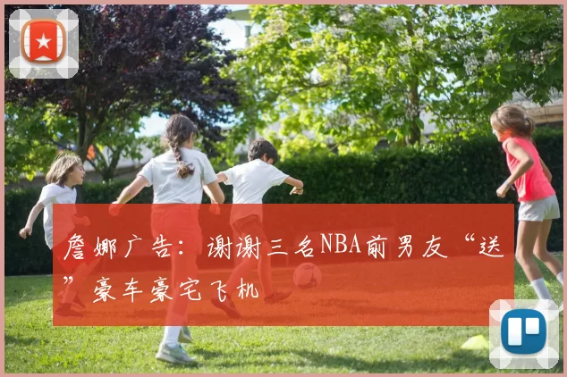 詹娜广告：谢谢三名NBA前男友“送”豪车豪宅飞机