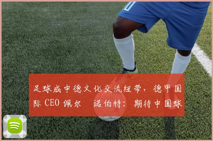 足球成中德文化交流纽带，德甲国际 CEO 佩尔・诺伯特：期待中国球员登场