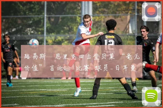 路易斯・恩里克回击登贝莱 “毫无价值” 言论：_比赛_球员_日耳曼