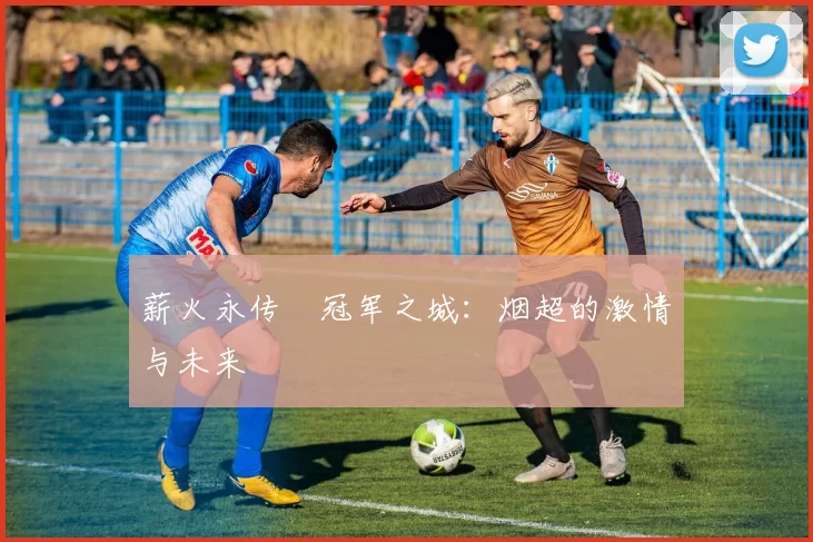 薪火永传•冠军之城：烟超的激情与未来