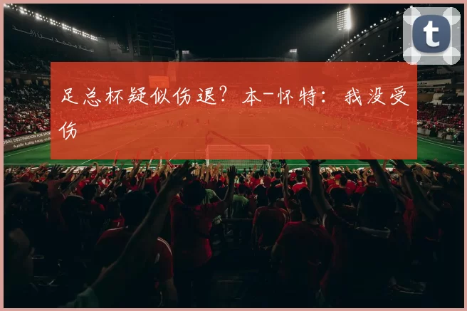 足总杯疑似伤退？本-怀特：我没受伤