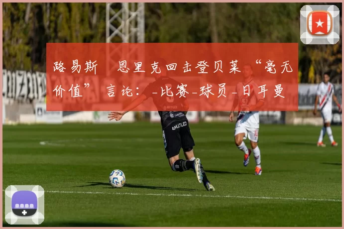 路易斯・恩里克回击登贝莱 “毫无价值” 言论：_比赛_球员_日耳曼