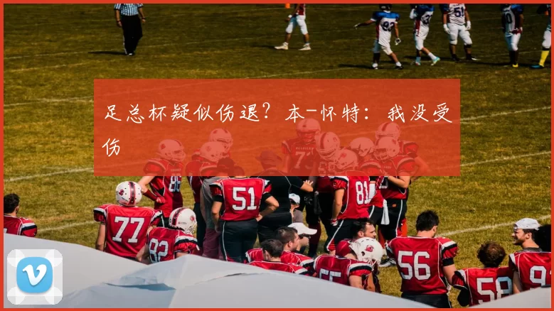 足总杯疑似伤退？本-怀特：我没受伤