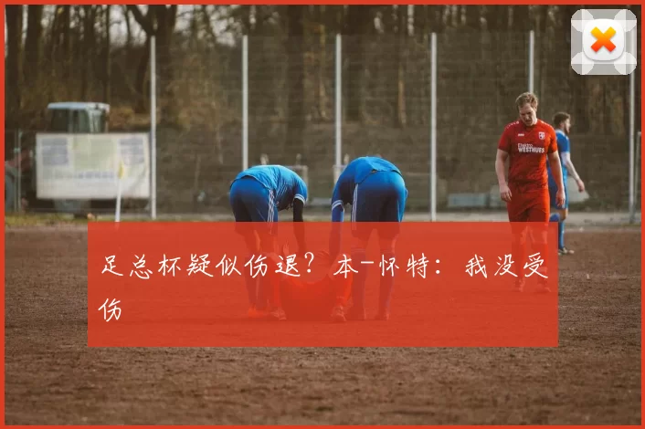 足总杯疑似伤退?本-怀特:我没受伤