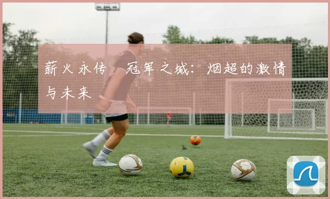 薪火永传•冠军之城：烟超的激情与未来
