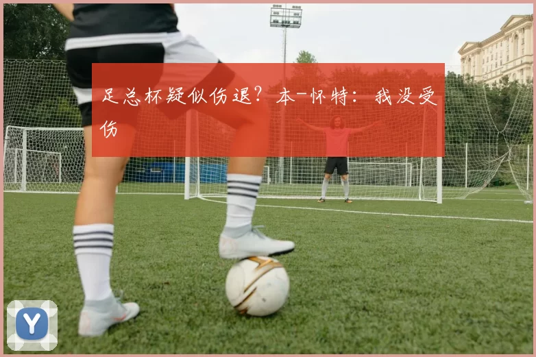 足总杯疑似伤退?本-怀特:我没受伤