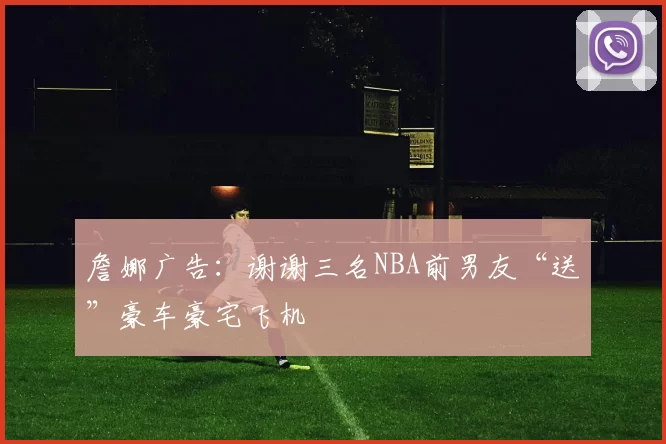 詹娜广告:谢谢三名NBA前男友“送”豪车豪宅飞机