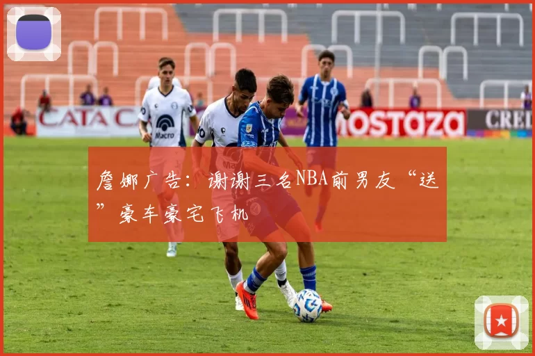 詹娜广告：谢谢三名NBA前男友“送”豪车豪宅飞机