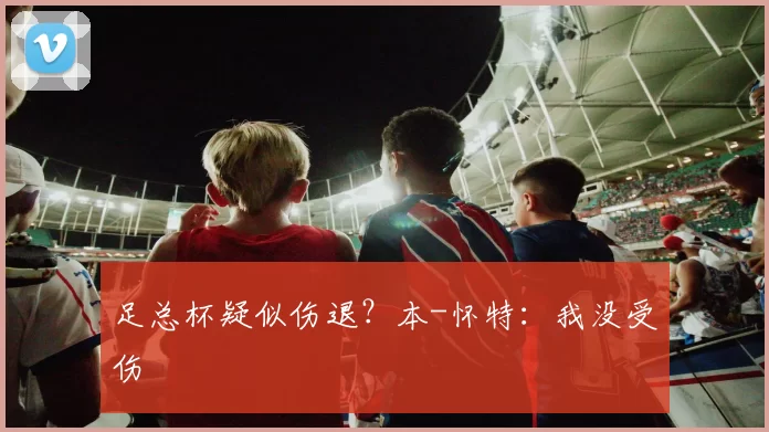 足总杯疑似伤退？本-怀特：我没受伤