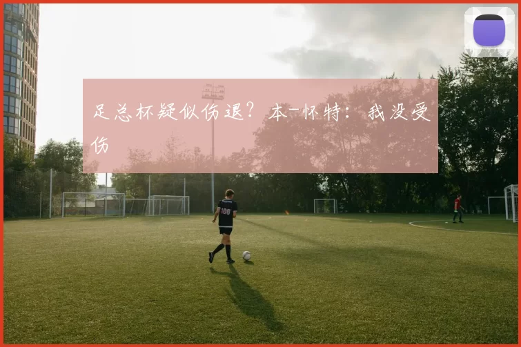 足总杯疑似伤退？本-怀特：我没受伤