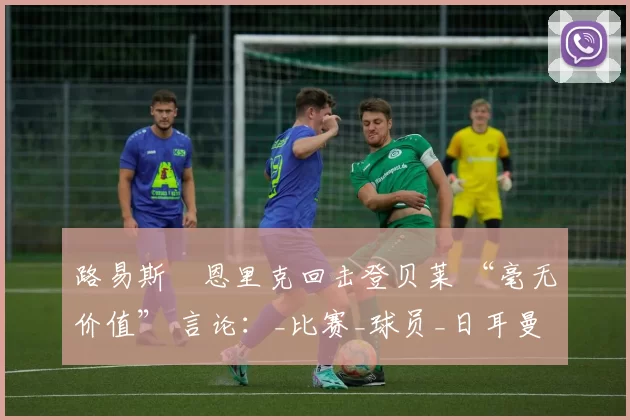 路易斯・恩里克回击登贝莱 “毫无价值” 言论：_比赛_球员_日耳曼