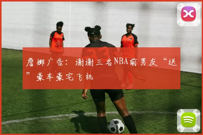 詹娜广告:谢谢三名NBA前男友“送”豪车豪宅飞机