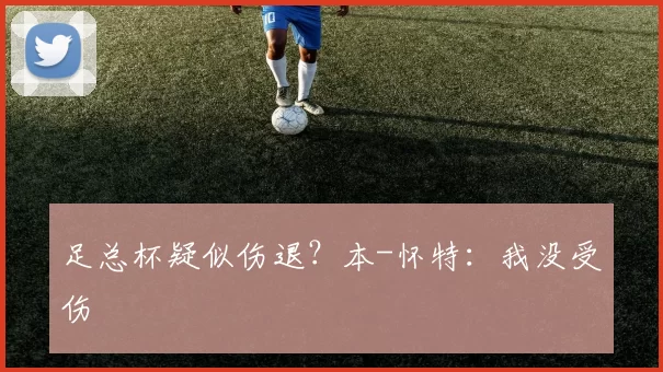 足总杯疑似伤退？本-怀特：我没受伤