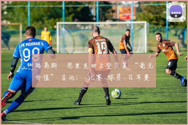 路易斯・恩里克回击登贝莱 “毫无价值” 言论：_比赛_球员_日耳曼