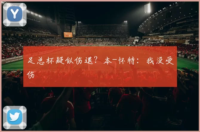 足总杯疑似伤退？本-怀特：我没受伤